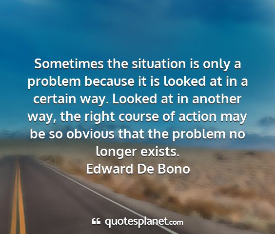 Edward de bono - sometimes the situation is only a problem because...