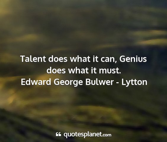 Edward george bulwer - lytton - talent does what it can, genius does what it must....