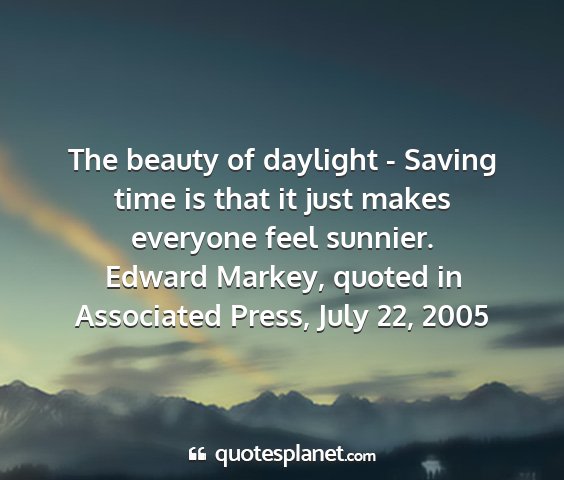 Edward markey, quoted in associated press, july 22, 2005 - the beauty of daylight - saving time is that it...
