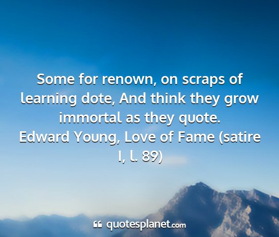 Edward young, love of fame (satire i, l. 89) - some for renown, on scraps of learning dote, and...
