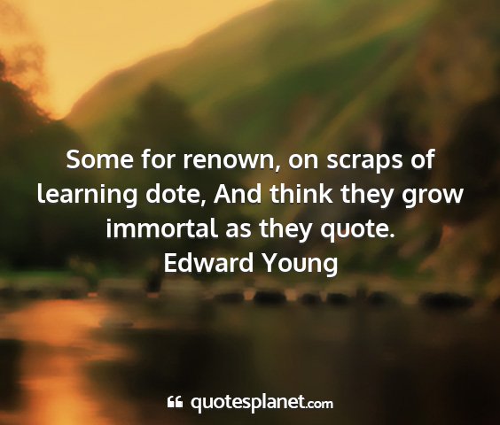 Edward young - some for renown, on scraps of learning dote, and...