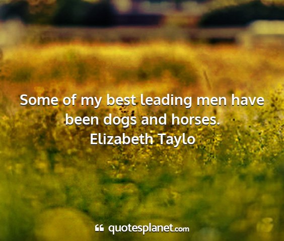 Elizabeth taylo - some of my best leading men have been dogs and...