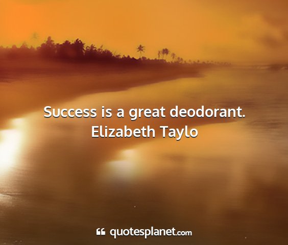 Elizabeth taylo - success is a great deodorant....