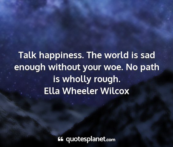 Ella wheeler wilcox - talk happiness. the world is sad enough without...