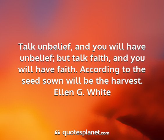 Ellen g. white - talk unbelief, and you will have unbelief; but...