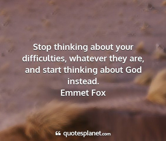 Emmet fox - stop thinking about your difficulties, whatever...