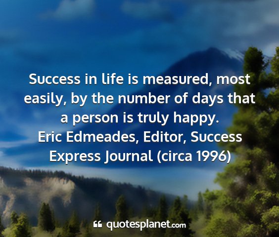 Eric edmeades, editor, success express journal (circa 1996) - success in life is measured, most easily, by the...