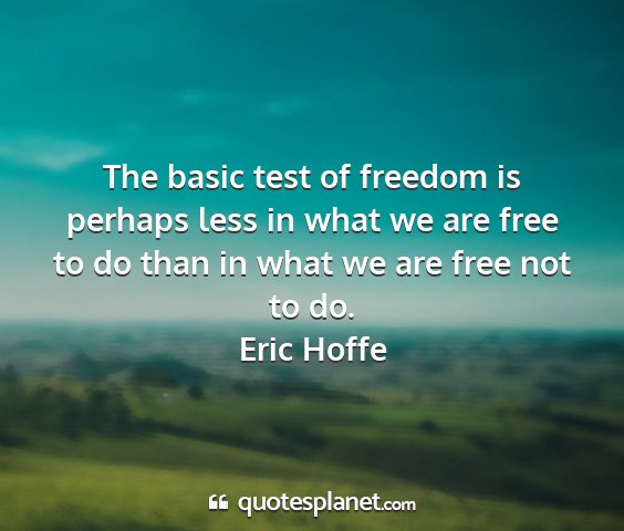 Eric hoffe - the basic test of freedom is perhaps less in what...