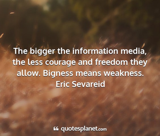 Eric sevareid - the bigger the information media, the less...