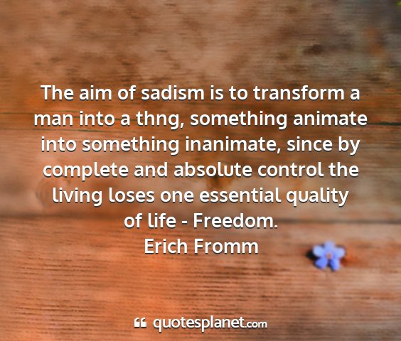 Erich fromm - the aim of sadism is to transform a man into a...