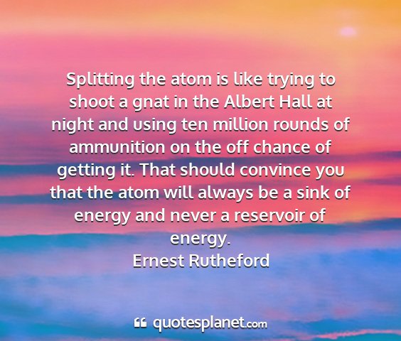 Ernest rutheford - splitting the atom is like trying to shoot a gnat...