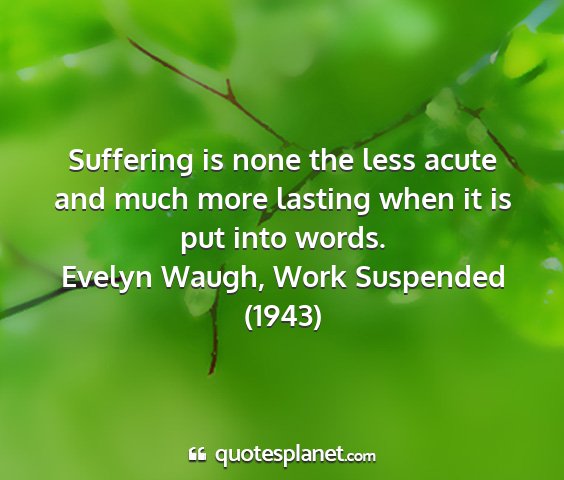 Evelyn waugh, work suspended (1943) - suffering is none the less acute and much more...