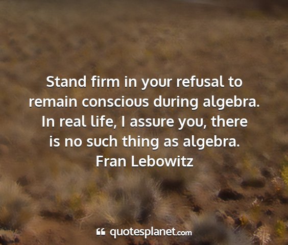 Fran lebowitz - stand firm in your refusal to remain conscious...