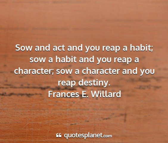Frances e. willard - sow and act and you reap a habit; sow a habit and...