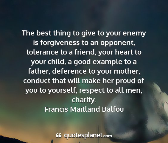 Francis maitland balfou - the best thing to give to your enemy is...