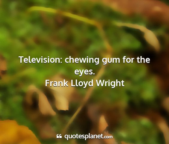 Frank lloyd wright - television: chewing gum for the eyes....