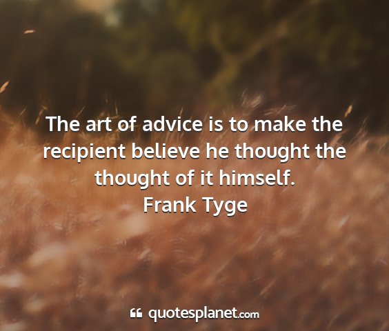 Frank tyge - the art of advice is to make the recipient...