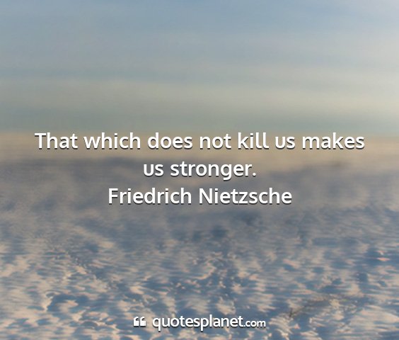 Friedrich nietzsche - that which does not kill us makes us stronger....