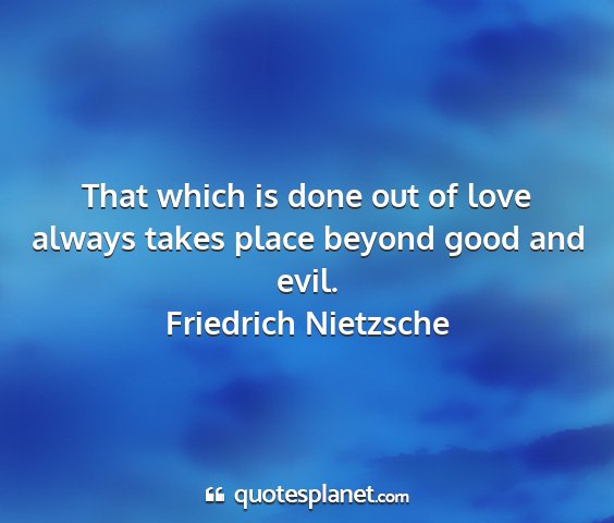 Friedrich nietzsche - that which is done out of love always takes place...