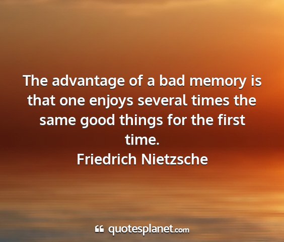 Friedrich nietzsche - the advantage of a bad memory is that one enjoys...