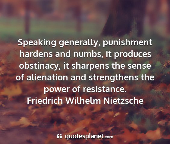 Friedrich wilhelm nietzsche - speaking generally, punishment hardens and numbs,...