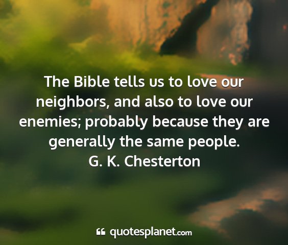 G. k. chesterton - the bible tells us to love our neighbors, and...