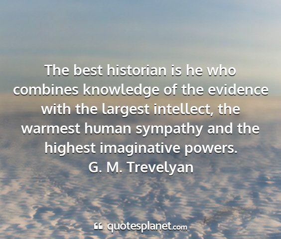 G. m. trevelyan - the best historian is he who combines knowledge...