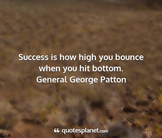 General george patton - success is how high you bounce when you hit...