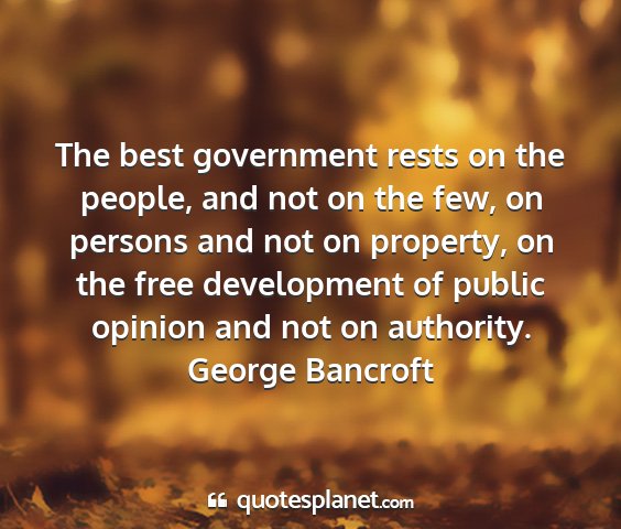 George bancroft - the best government rests on the people, and not...