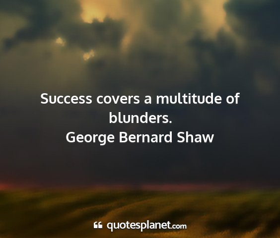George bernard shaw - success covers a multitude of blunders....