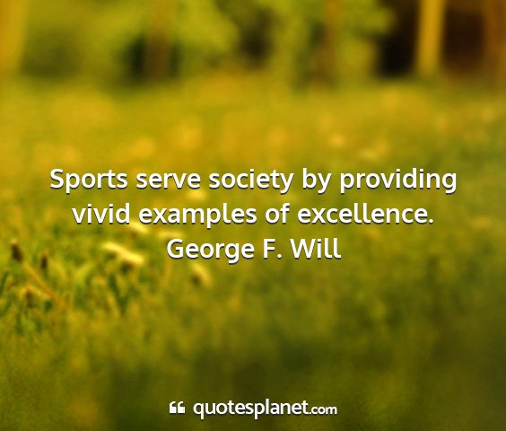 George f. will - sports serve society by providing vivid examples...