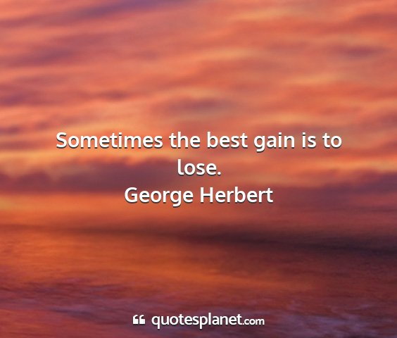 George herbert - sometimes the best gain is to lose....