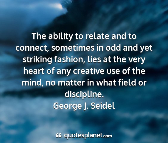 George j. seidel - the ability to relate and to connect, sometimes...