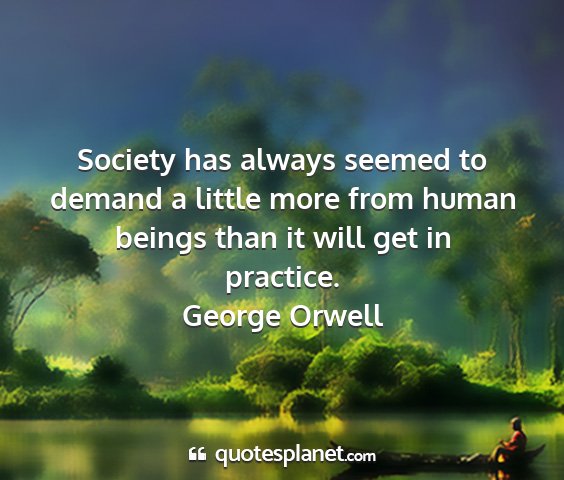 George orwell - society has always seemed to demand a little more...