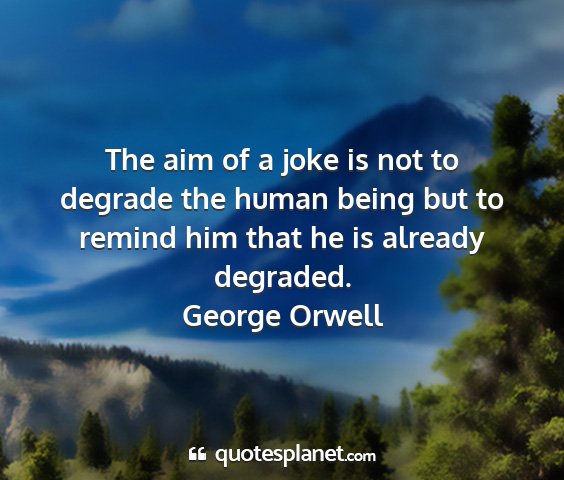 George orwell - the aim of a joke is not to degrade the human...