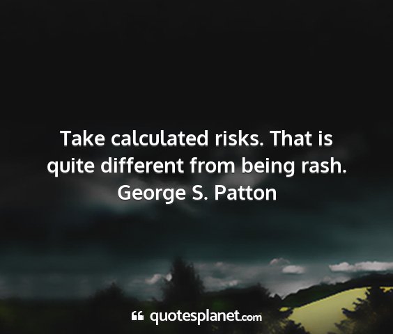 George s. patton - take calculated risks. that is quite different...