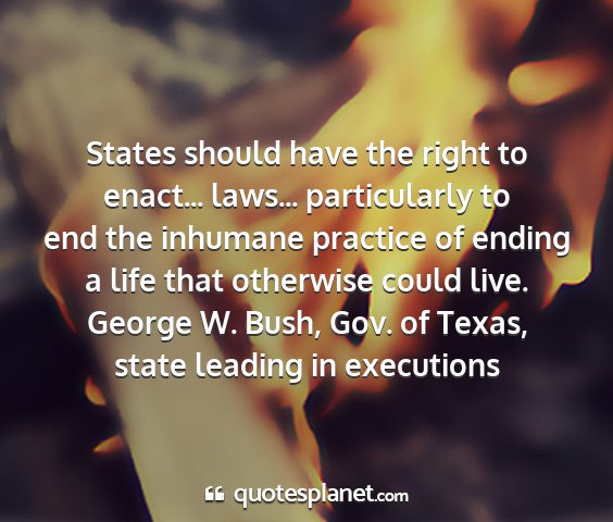 George w. bush, gov. of texas, state leading in executions - states should have the right to enact... laws......
