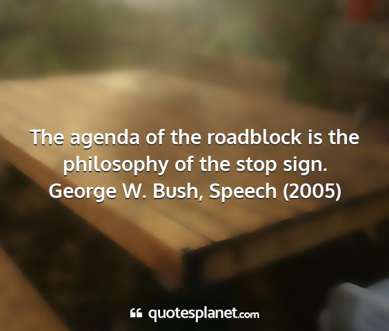 George w. bush, speech (2005) - the agenda of the roadblock is the philosophy of...