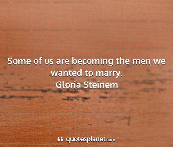 Gloria steinem - some of us are becoming the men we wanted to...