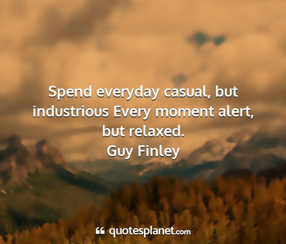 Guy finley - spend everyday casual, but industrious every...