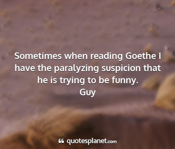 Guy - sometimes when reading goethe i have the...
