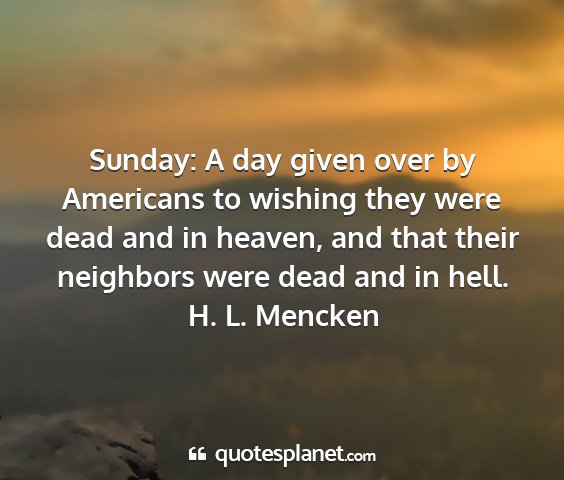 H. l. mencken - sunday: a day given over by americans to wishing...