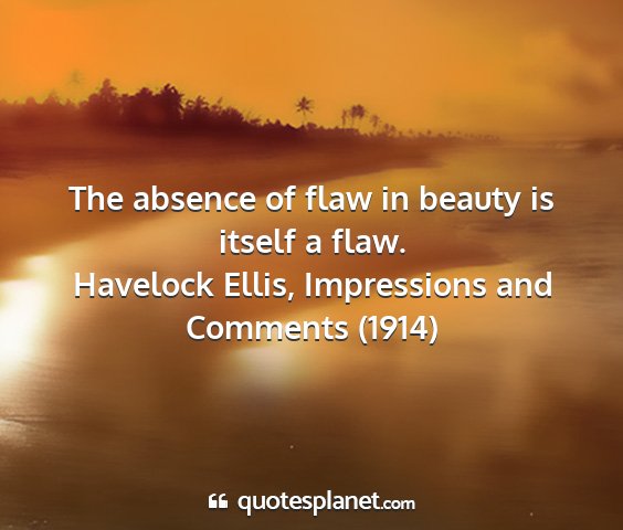Havelock ellis, impressions and comments (1914) - the absence of flaw in beauty is itself a flaw....