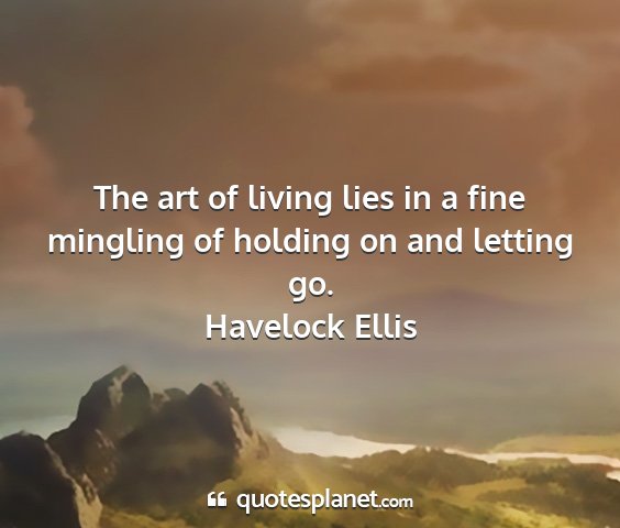Havelock ellis - the art of living lies in a fine mingling of...