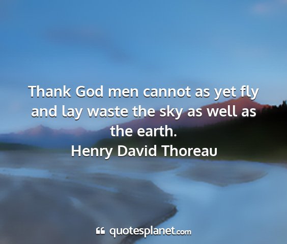 Henry david thoreau - thank god men cannot as yet fly and lay waste the...