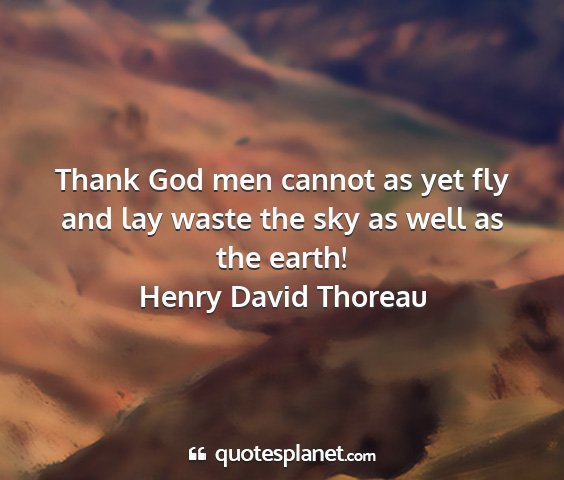 Henry david thoreau - thank god men cannot as yet fly and lay waste the...