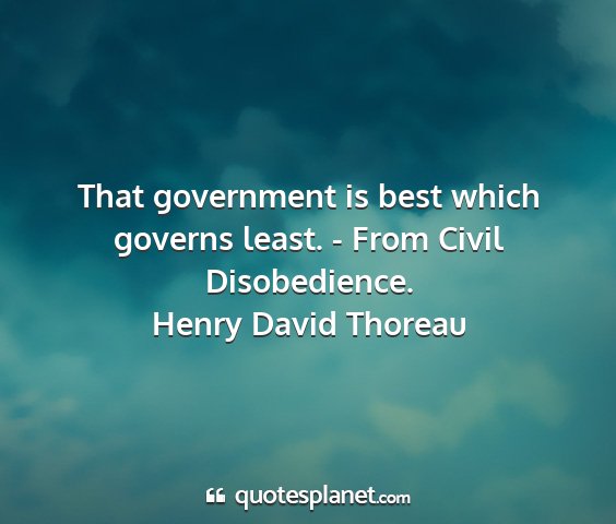 Henry david thoreau - that government is best which governs least. -...