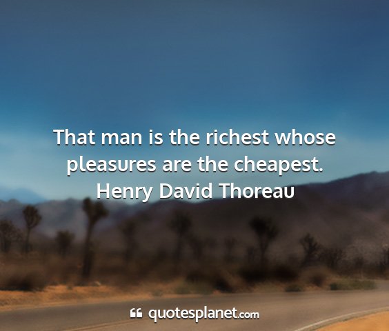 Henry david thoreau - that man is the richest whose pleasures are the...