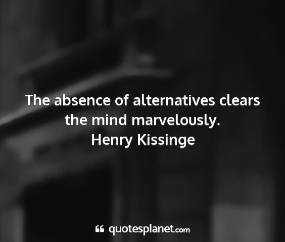 Henry kissinge - the absence of alternatives clears the mind...