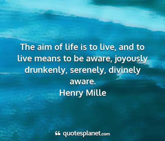 Henry mille - the aim of life is to live, and to live means to...